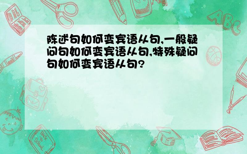 陈述句如何变宾语从句,一般疑问句如何变宾语从句,特殊疑问句如何变宾语从句?