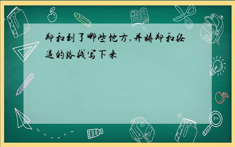 郑和到了哪些地方,并将郑和经过的路线写下来