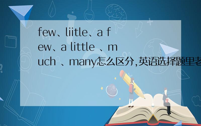 few、liitle、a few、a little 、much 、many怎么区分,英语选择题里老搞不清