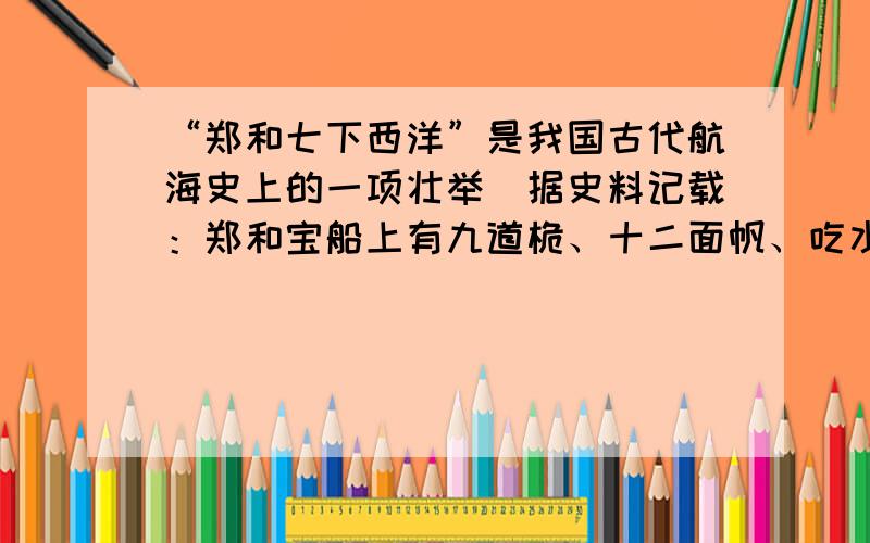 “郑和七下西洋”是我国古代航海史上的一项壮举．据史料记载：郑和宝船上有九道桅、十二面帆、吃水深度4.4m，排水量达7×1