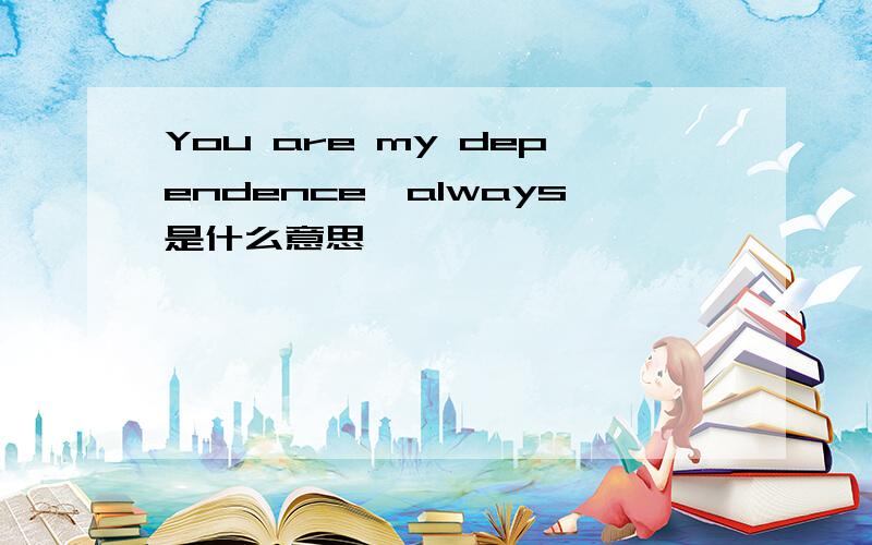 You are my dependence,always是什么意思