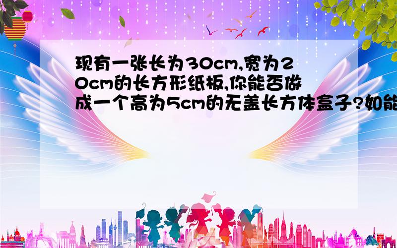 现有一张长为30cm,宽为20cm的长方形纸板,你能否做成一个高为5cm的无盖长方体盒子?如能,试求出这个长方体盒子的体