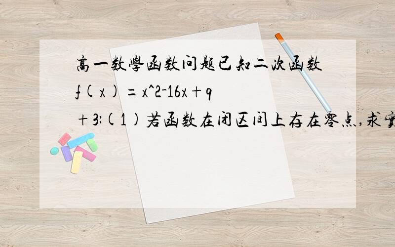 高一数学函数问题已知二次函数f(x)=x^2-16x+q+3:(1)若函数在闭区间上存在零点,求实数q的取值范围；(2)