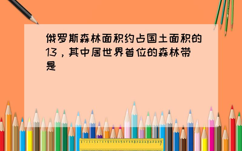 俄罗斯森林面积约占国土面积的13，其中居世界首位的森林带是（　　）