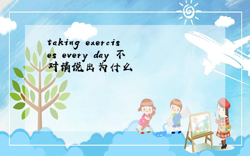 taking exercises every day 不对请说出为什么