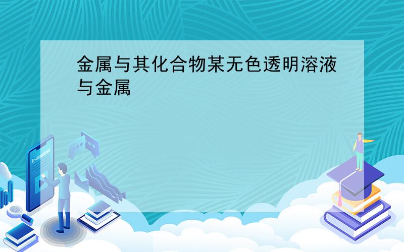 金属与其化合物某无色透明溶液与金属