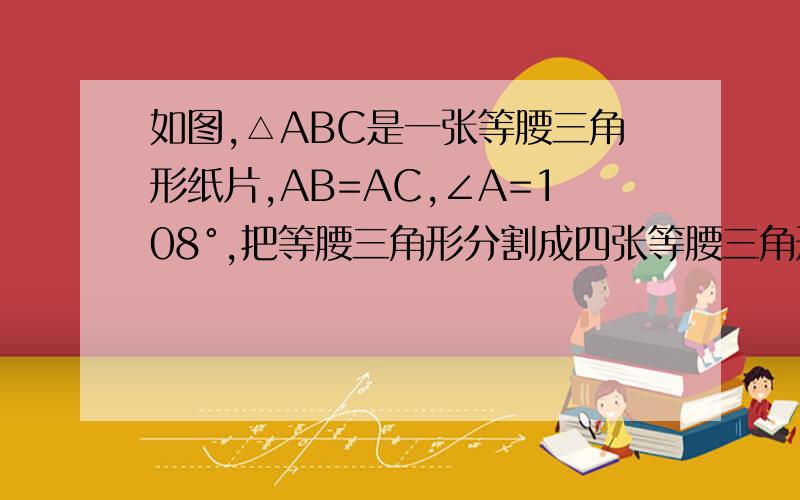 如图,△ABC是一张等腰三角形纸片,AB=AC,∠A=108°,把等腰三角形分割成四张等腰三角形纸片,用三种方法