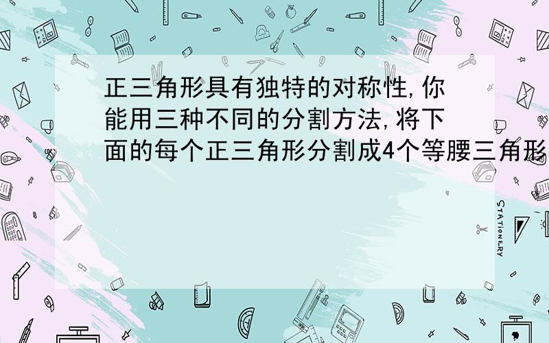 正三角形具有独特的对称性,你能用三种不同的分割方法,将下面的每个正三角形分割成4个等腰三角形吗?画出分割线,并标出必要的