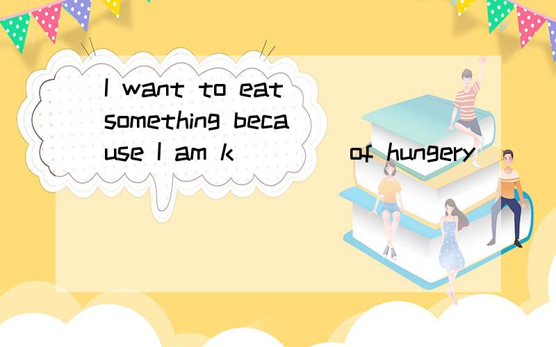 I want to eat something because I am k____ of hungery