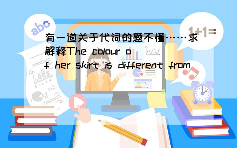 有一道关于代词的题不懂……求解释The colour of her skirt is different from___