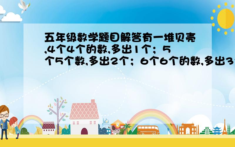 五年级数学题目解答有一堆贝壳,4个4个的数,多出1个；5个5个数,多出2个；6个6个的数,多出3个.请问有多