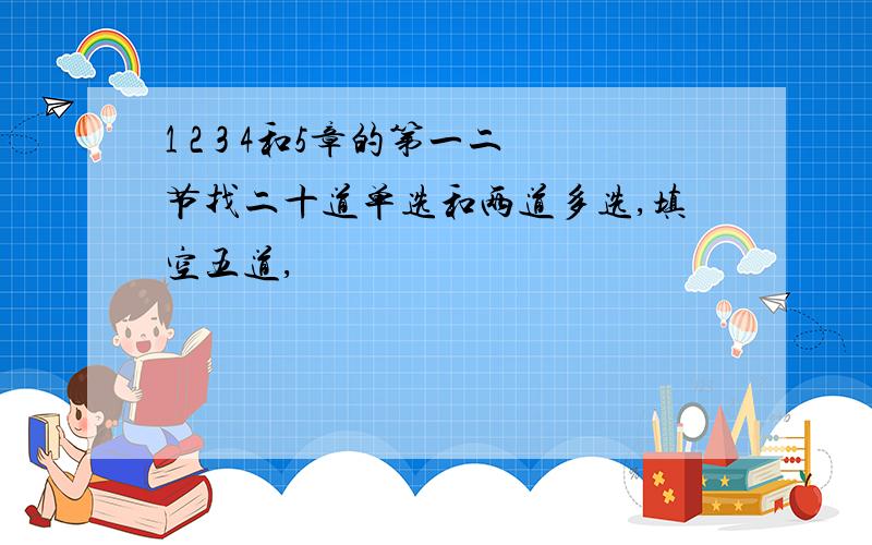 1 2 3 4和5章的第一二节找二十道单选和两道多选,填空五道,