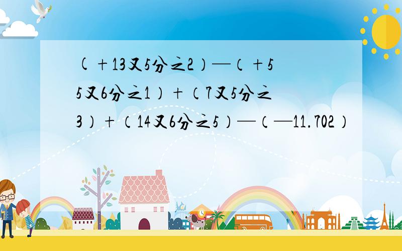 (+13又5分之2）—（+55又6分之1）+（7又5分之3）+（14又6分之5）—（—11.702）