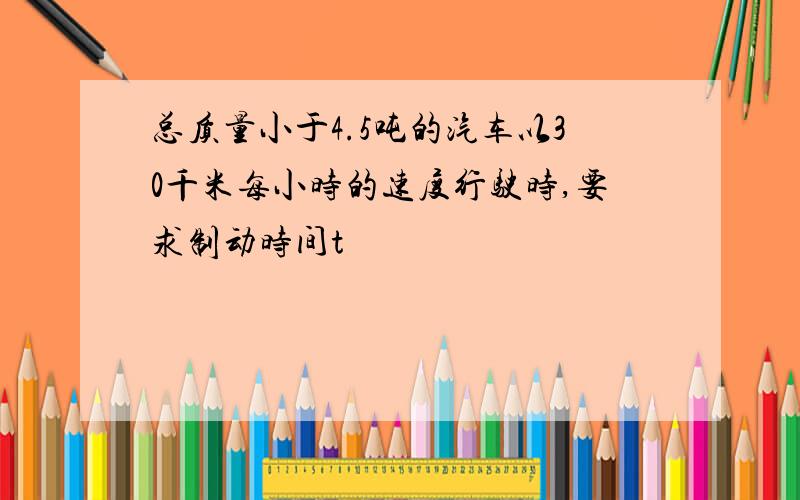 总质量小于4.5吨的汽车以30千米每小时的速度行驶时,要求制动时间t