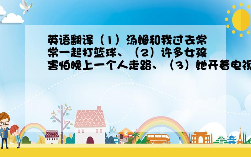 英语翻译（1）汤姆和我过去常常一起打篮球、（2）许多女孩害怕晚上一个人走路、（3）她开着电视睡觉、（4）很多时候我独自一