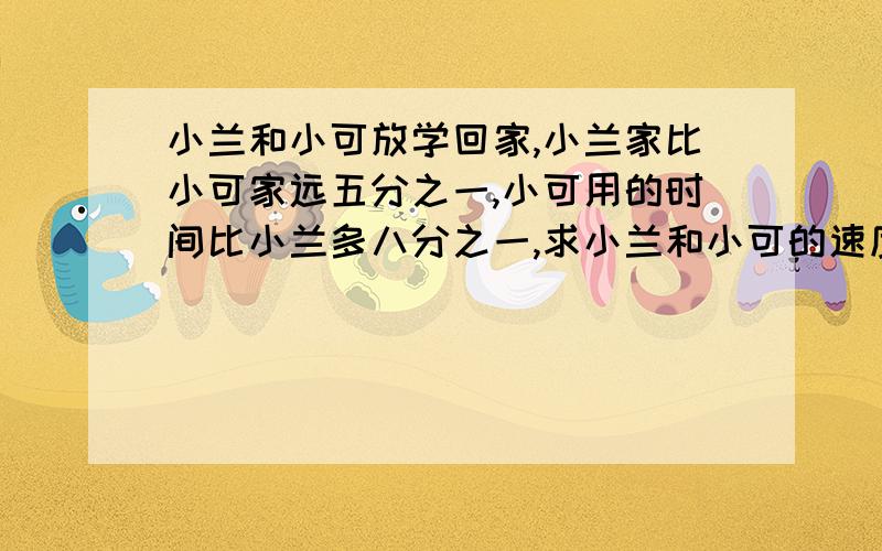 小兰和小可放学回家,小兰家比小可家远五分之一,小可用的时间比小兰多八分之一,求小兰和小可的速度比.