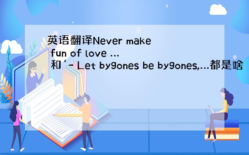 英语翻译Never make fun of love … 和‘- Let bygones be bygones,…都是啥