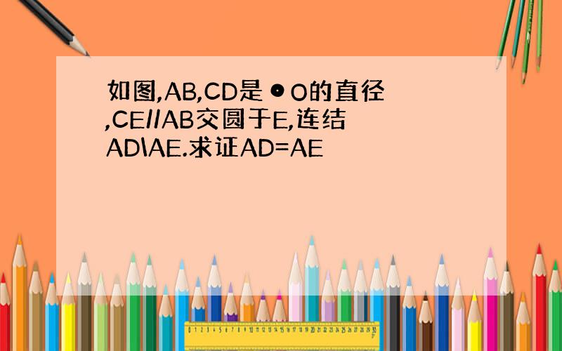 如图,AB,CD是⊙O的直径,CE//AB交圆于E,连结AD\AE.求证AD=AE