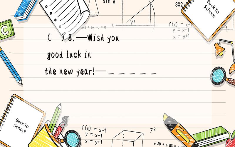 ( )8.—Wish you good luck in the new year!—_____