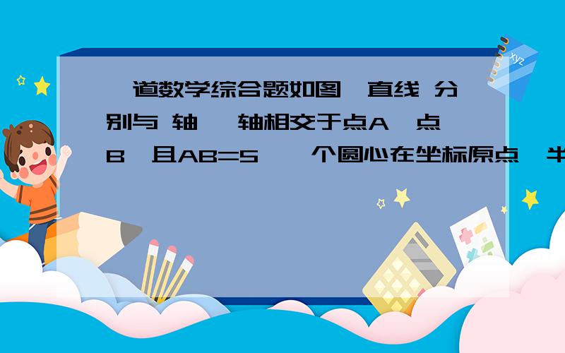 一道数学综合题如图,直线 分别与 轴、 轴相交于点A,点B,且AB=5,一个圆心在坐标原点,半径为1的圆,以0.8个单位