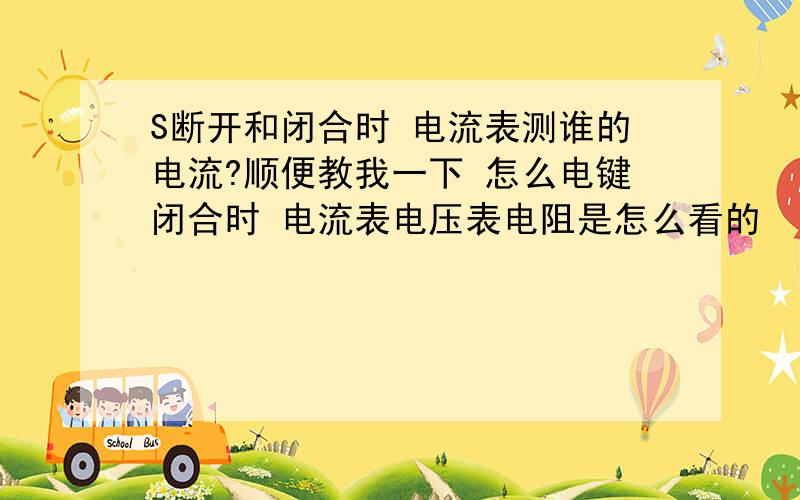 S断开和闭合时 电流表测谁的电流?顺便教我一下 怎么电键闭合时 电流表电压表电阻是怎么看的