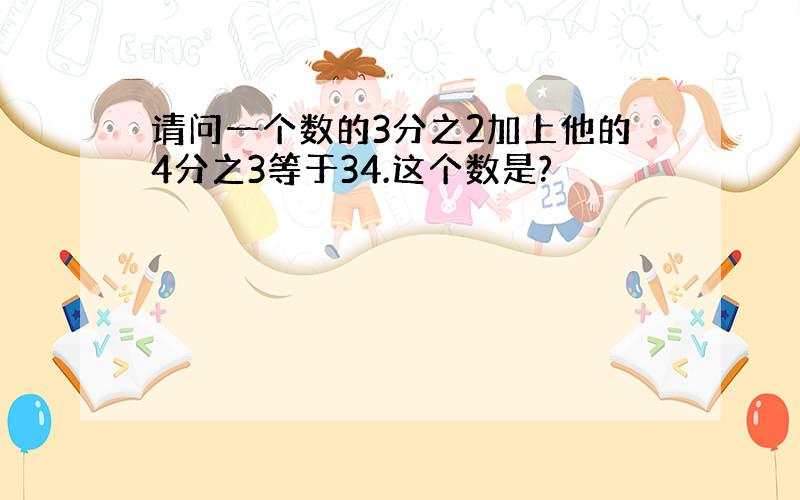 请问一个数的3分之2加上他的4分之3等于34.这个数是?