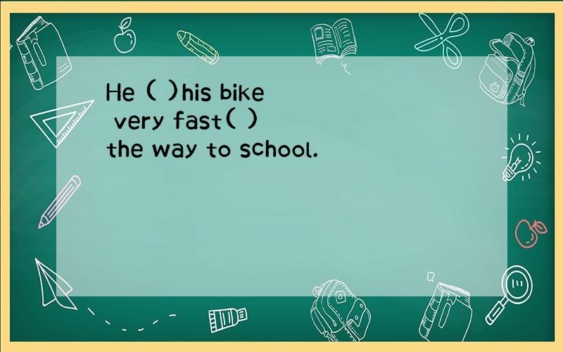 He ( )his bike very fast( ) the way to school.