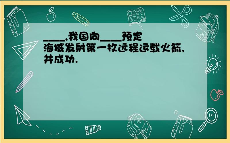 ____,我国向____预定海域发射第一枚远程运载火箭,并成功.