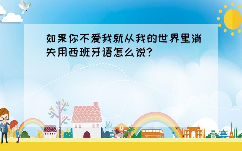 如果你不爱我就从我的世界里消失用西班牙语怎么说?