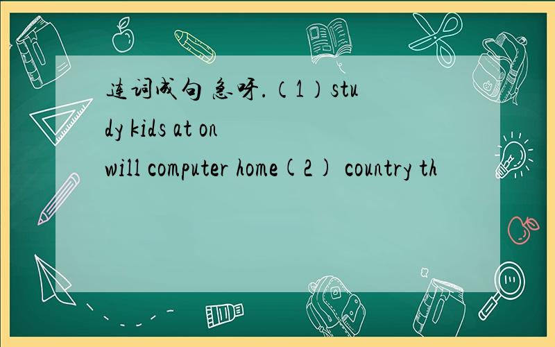 连词成句 急呀.（1）study kids at on will computer home(2) country th