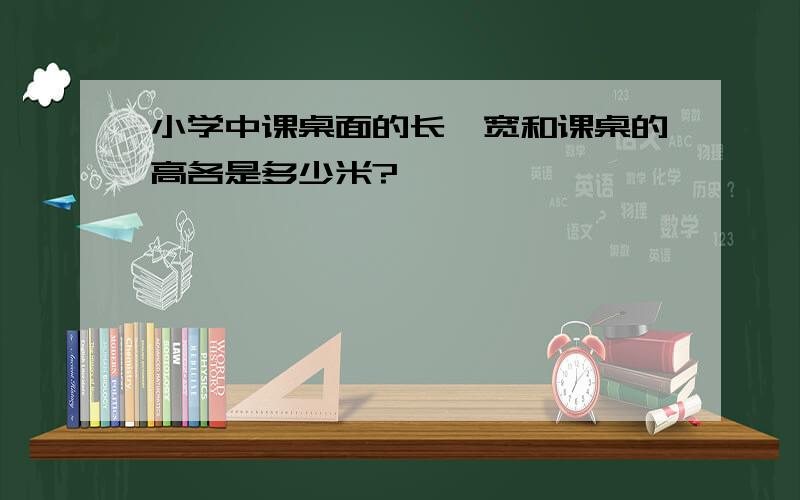 小学中课桌面的长,宽和课桌的高各是多少米?