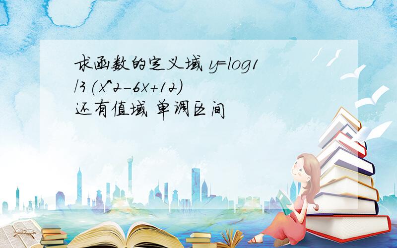 求函数的定义域 y=log1/3(x^2-6x+12) 还有值域 单调区间