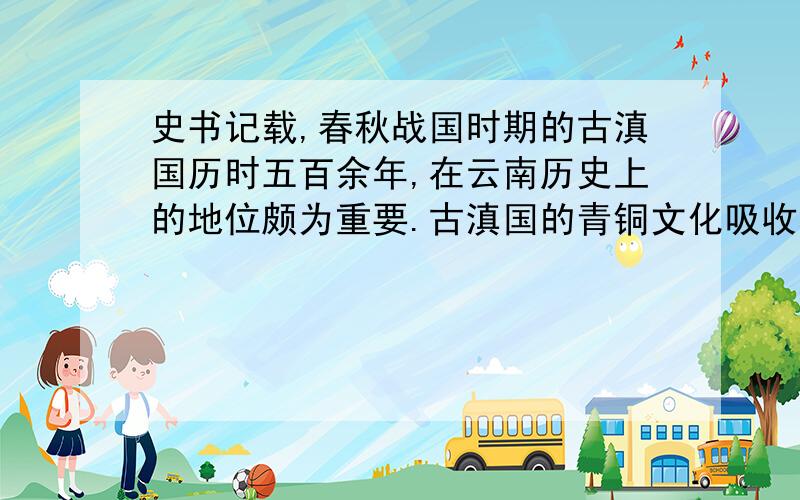 史书记载,春秋战国时期的古滇国历时五百余年,在云南历史上的地位颇为重要.古滇国的青铜文化吸收和融合了不同地区和民族的文化