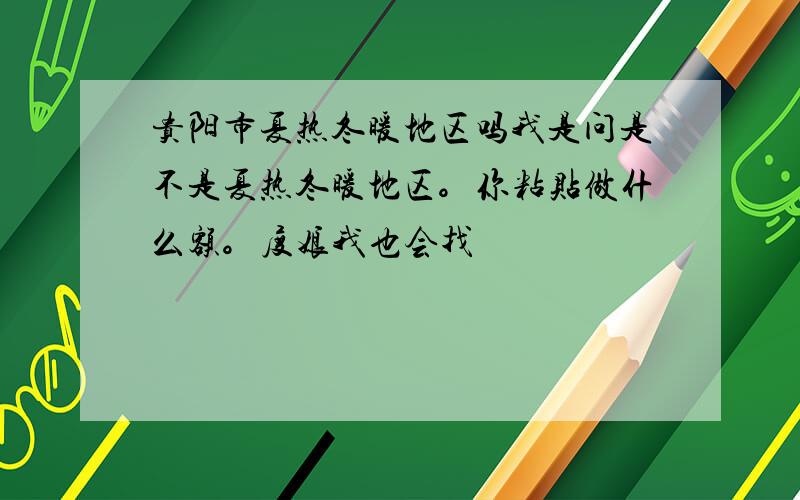 贵阳市夏热冬暖地区吗我是问是不是夏热冬暖地区。你粘贴做什么额。度娘我也会找