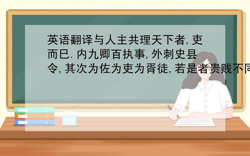 英语翻译与人主共理天下者,吏而巳.内九卿百执事,外刺史县令,其次为佐为吏为胥徒,若是者贵贱不同,均吏也.古者军民间相安无