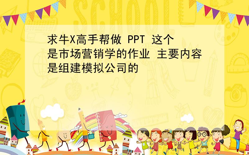 求牛X高手帮做 PPT 这个是市场营销学的作业 主要内容是组建模拟公司的