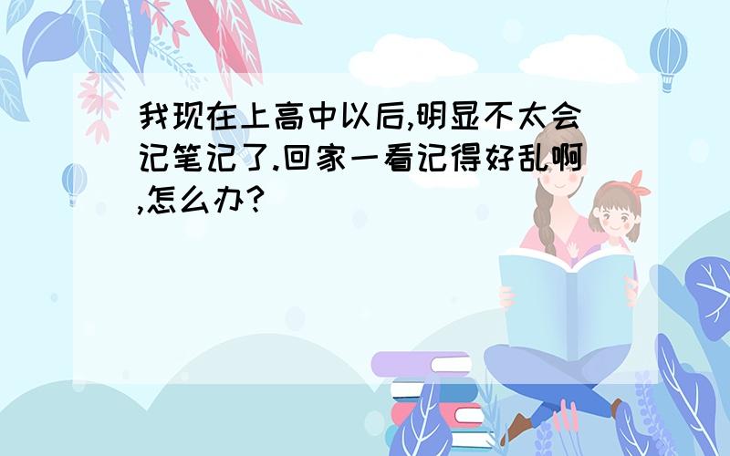 我现在上高中以后,明显不太会记笔记了.回家一看记得好乱啊,怎么办?