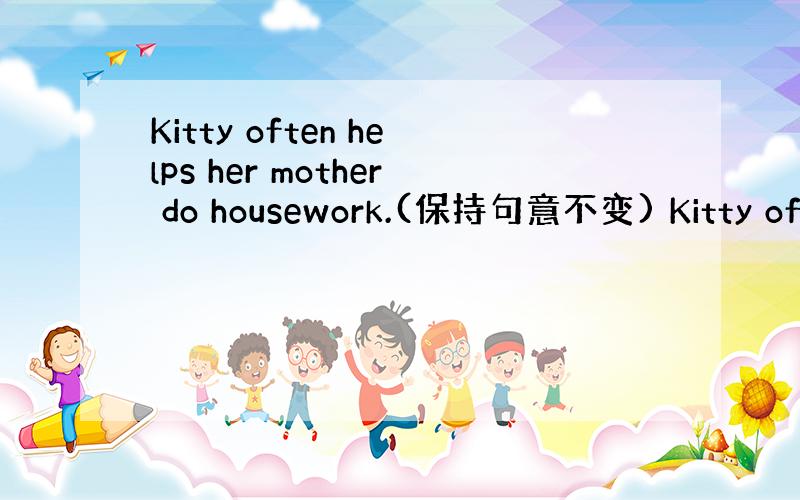 Kitty often helps her mother do housework.(保持句意不变) Kitty oft