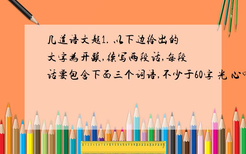 几道语文题1. 以下边给出的文字为开头,续写两段话,每段话要包含下面三个词语,不少于60字 光 心中 拥有 1)英国浪漫