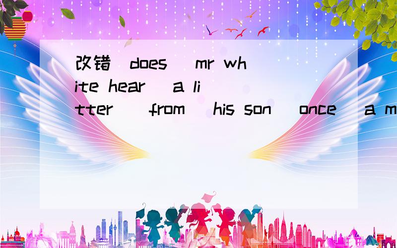 改错（does） mr white hear （a litter）（from） his son （once） a mou