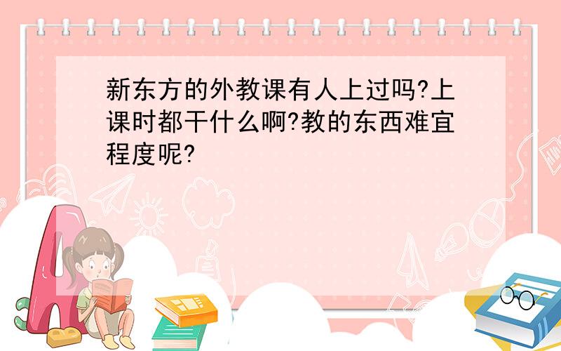 新东方的外教课有人上过吗?上课时都干什么啊?教的东西难宜程度呢?