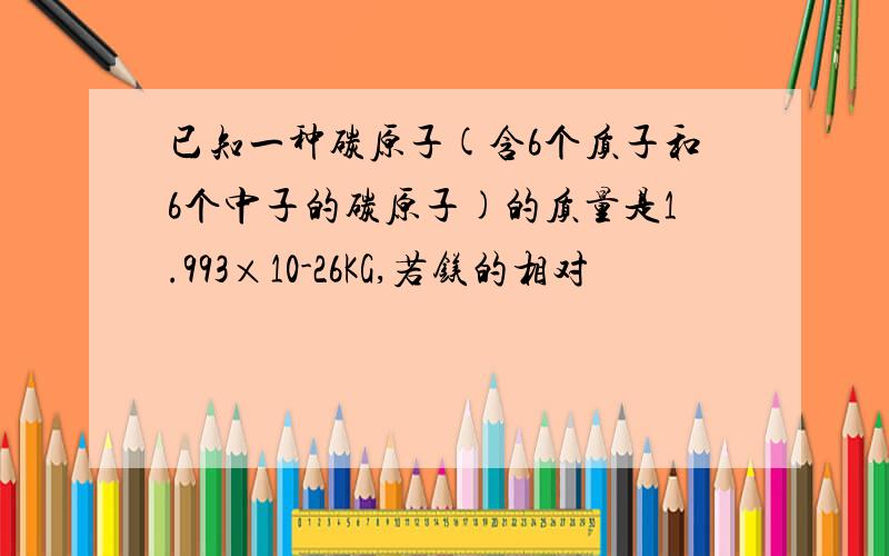 已知一种碳原子(含6个质子和6个中子的碳原子)的质量是1.993×10-26KG,若镁的相对