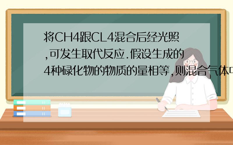 将CH4跟CL4混合后经光照,可发生取代反应.假设生成的4种碌化物的物质的量相等,则混合气体中CH4和CL2的物质的量之