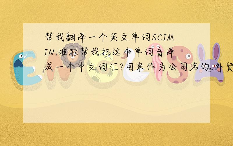 帮我翻译一个英文单词SCIMIN,谁能帮我把这个单词音译成一个中文词汇?用来作为公司名的.外贸公司，专门做国外市场，主攻