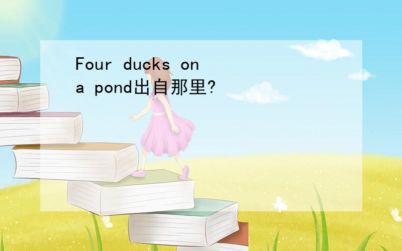 Four ducks on a pond出自那里?