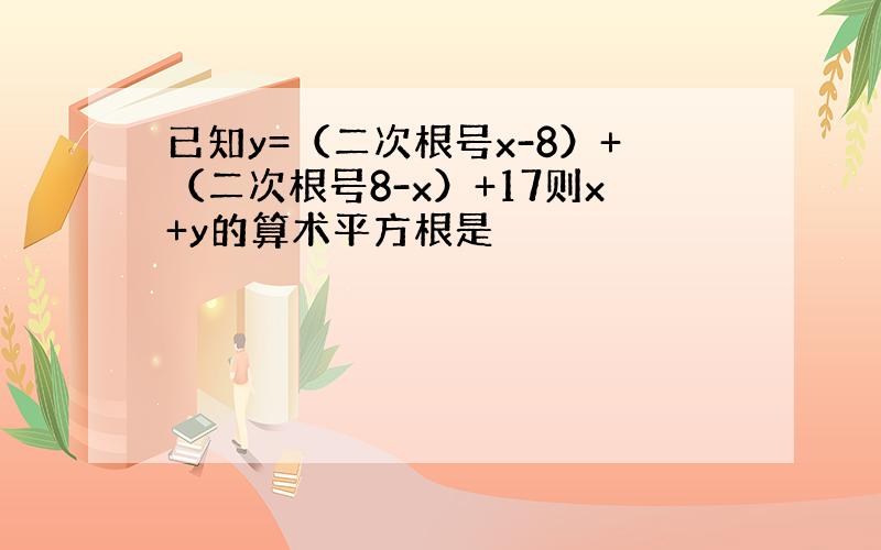 已知y=（二次根号x-8）+（二次根号8-x）+17则x+y的算术平方根是