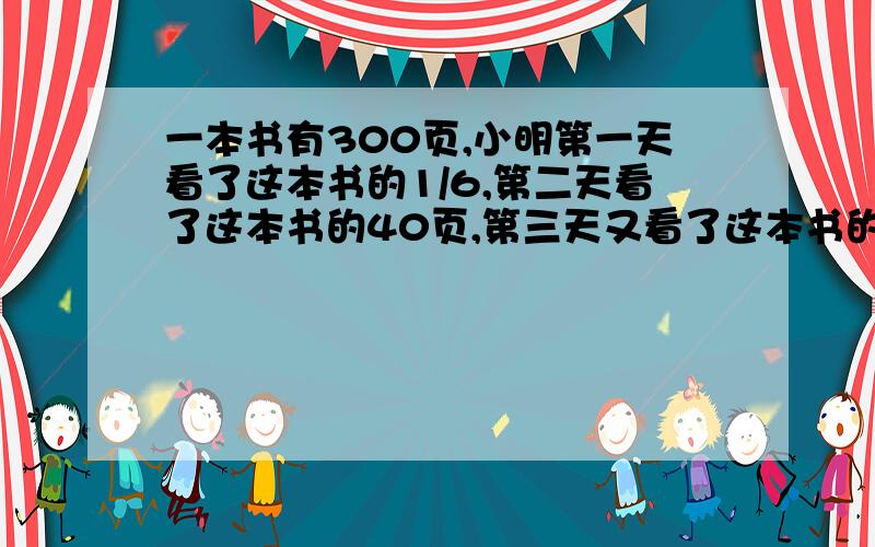 一本书有300页,小明第一天看了这本书的1/6,第二天看了这本书的40页,第三天又看了这本书的1/5,