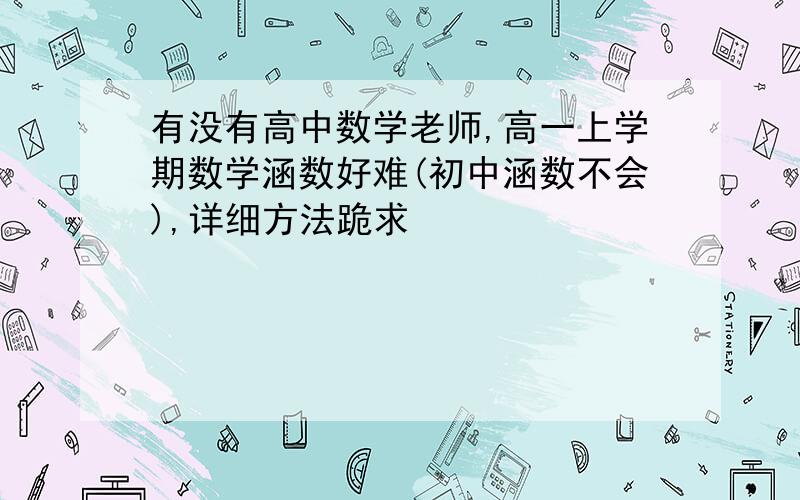 有没有高中数学老师,高一上学期数学涵数好难(初中涵数不会),详细方法跪求