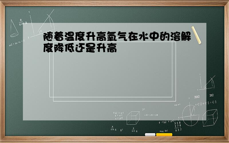 随着温度升高氧气在水中的溶解度降低还是升高