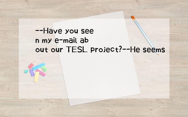 --Have you seen my e-mail about our TESL project?--He seems